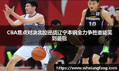 CBA焦点对决北控迎战辽宁本钢全力争胜谁能笑到最后
