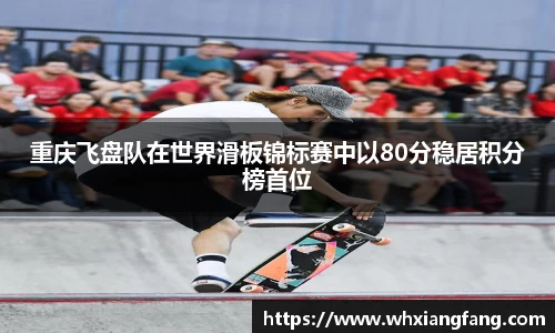 重庆飞盘队在世界滑板锦标赛中以80分稳居积分榜首位